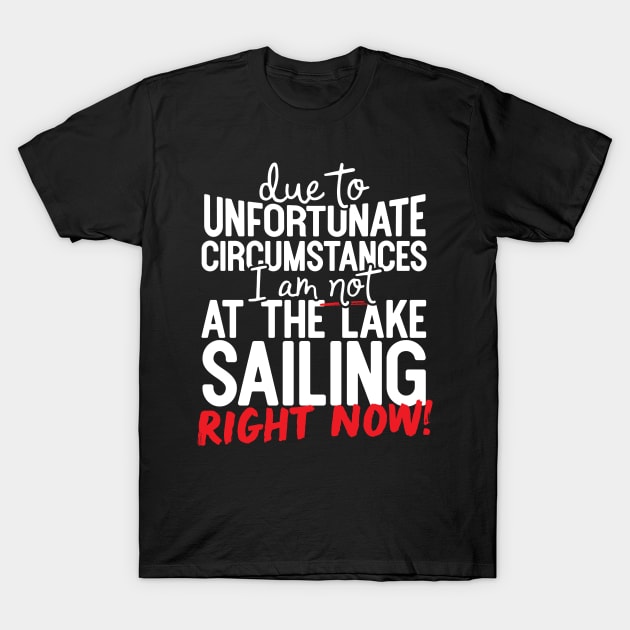 Due To Unfortunate Circumstances I Am Not At The Lake Sailing Right Now! T-Shirt by thingsandthings